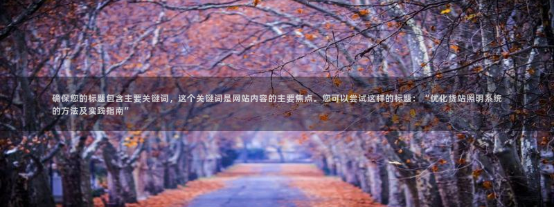 千亿国际公司网址查询:确保您的标题包含主要关键词,这个关键词是网站内容的主要焦点。您可以尝试这样的标题:“优化货站照明系统的方法及实践指南”