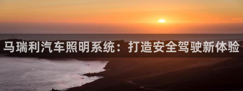 千亿国际唯一平台 - 千亿国际手机网页登录:马瑞利汽车照明系统:打造安全驾驶新体验