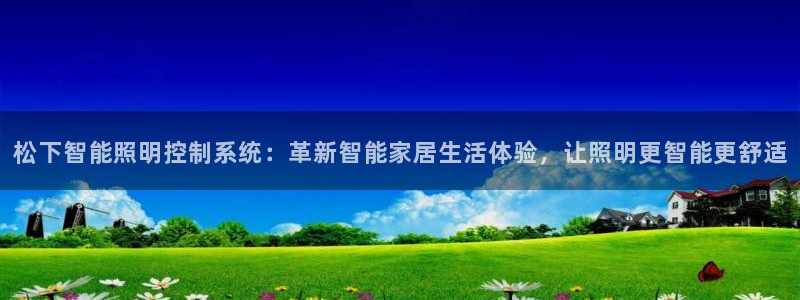 千亿国际黑吗:松下智能照明控制系统:革新智能家居生活体验,让照明更智能更舒适