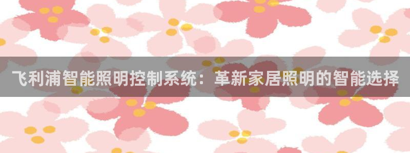 千亿国际唯一官网:飞利浦智能照明控制系统:革新家居照明的智能选择