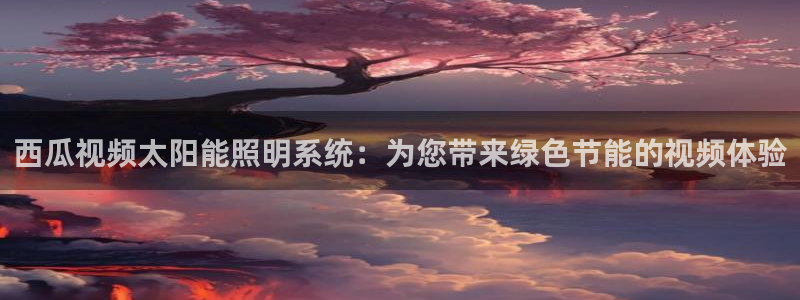 千亿国际电子游戏app:西瓜视频太阳能照明系统:为您带来绿色节能的视频体验