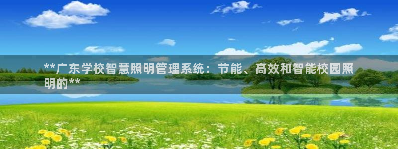 千亿国际平台是真是假啊:**广东学校智慧照明管理系统:节能、高效和智能校园照
明的**