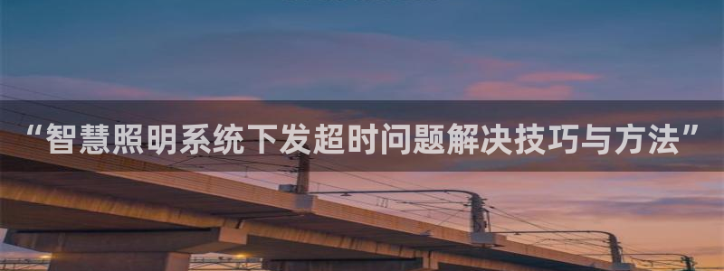 千亿国际手机版下载:“智慧照明系统下发超时问题解决技巧与方法”