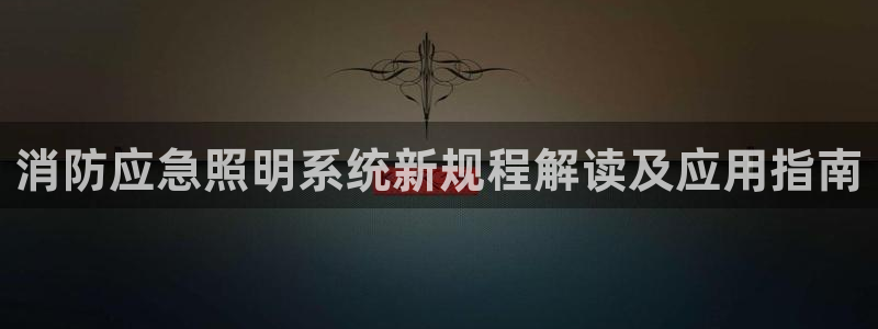 千亿国际网页版app:消防应急照明系统新规程解读及应用指南