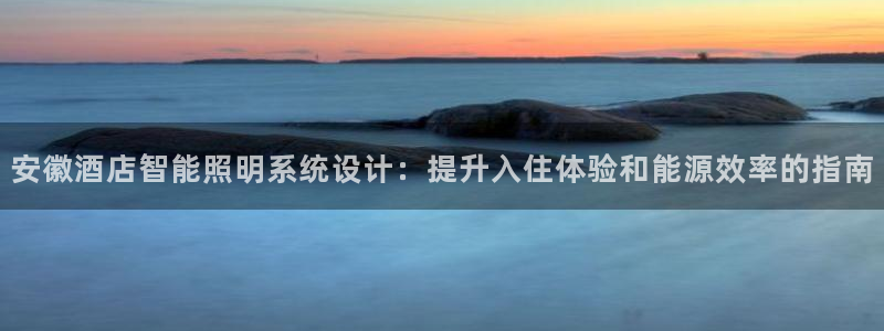 千亿国际手机版yb34、cn:安徽酒店智能照明系统设计:提升入住体验和能源效率的指南