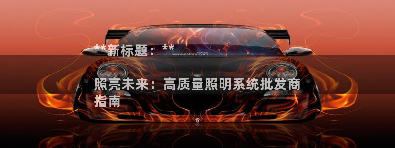 千亿国际首页登录网址:**新标题:**
照亮未来:高质量照明系统批发商
指南